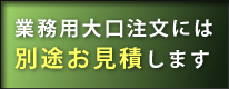 業務用大口注文には別途お見積りします